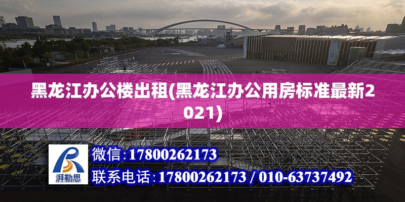 黑龙江办公楼出租(黑龙江办公用房标准最新2021)