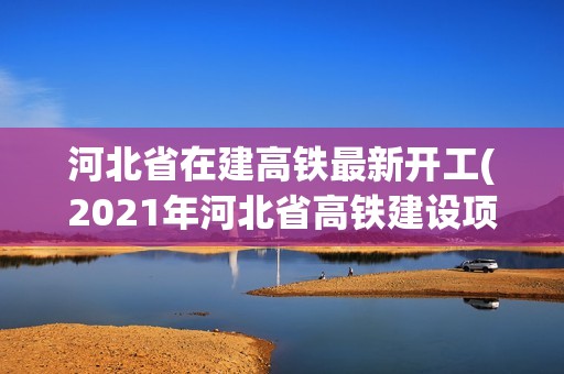 河北省在建高铁最新开工(2021年河北省高铁建设项目)