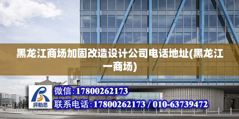 黑龙江商场加固改造设计公司电话地址(黑龙江一商场)