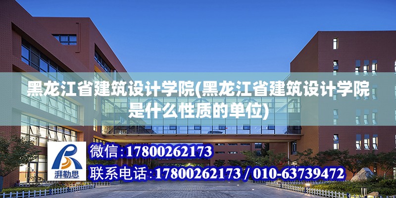 黑龙江省建筑设计学院(黑龙江省建筑设计学院是什么性质的单位)