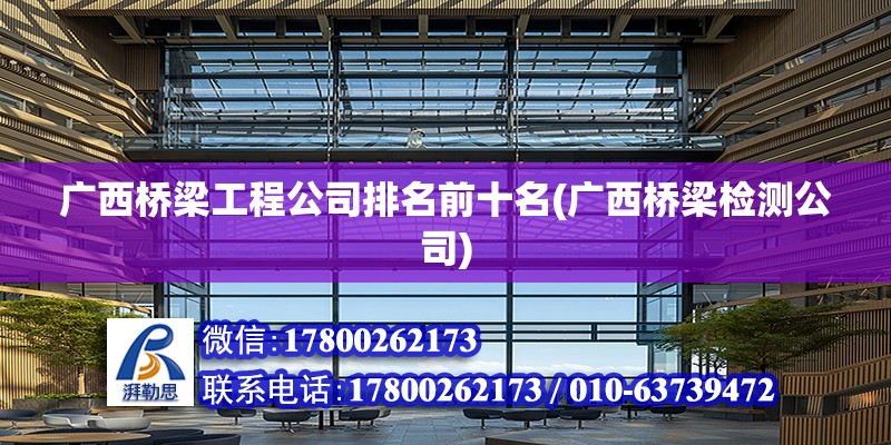 广西桥梁工程公司排名前十名(广西桥梁检测公司)