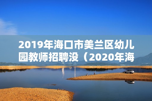 2019年海口市美兰区幼儿园教师招聘没（2020年海南省幼儿园公开招聘）