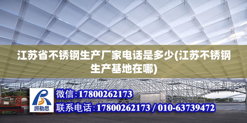 江苏省不锈钢生产厂家电话是多少(江苏不锈钢生产基地在哪)