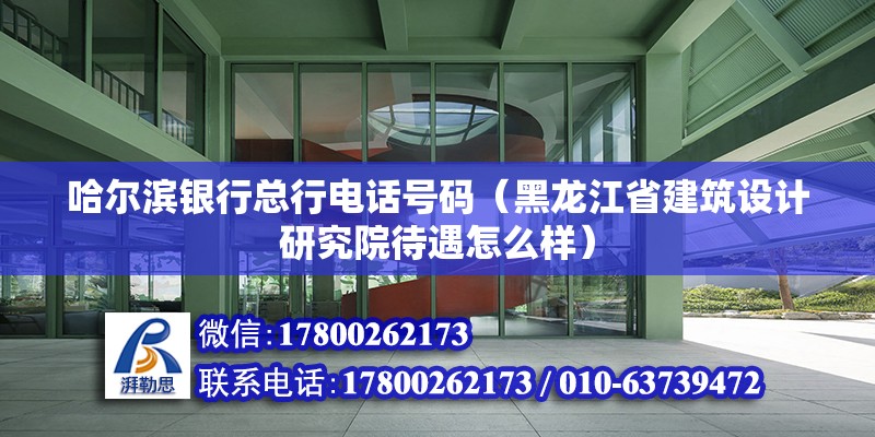 哈尔滨银行总行电话号码（黑龙江省建筑设计研究院待遇怎么样）