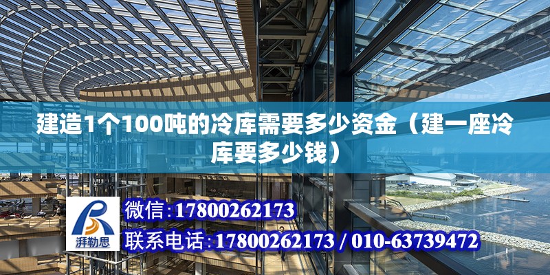 建造1个100吨的冷库需要多少资金（建一座冷库要多少钱）