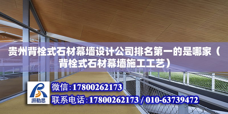 贵州背栓式石材幕墙设计公司排名第一的是哪家（背栓式石材幕墙施工工艺）