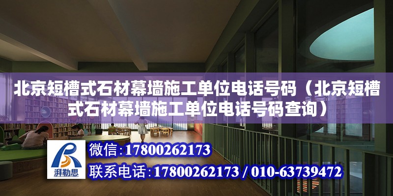 北京短槽式石材幕墙施工单位电话号码（北京短槽式石材幕墙施工单位电话号码查询）
