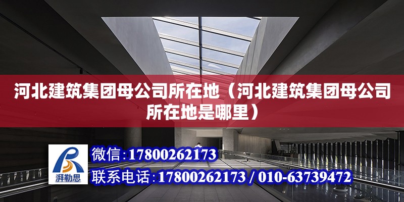 河北建筑集团母公司所在地（河北建筑集团母公司所在地是哪里）