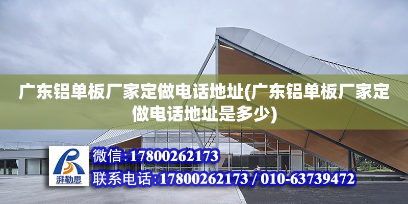 广东铝单板厂家定做电话地址(广东铝单板厂家定做电话地址是多少)