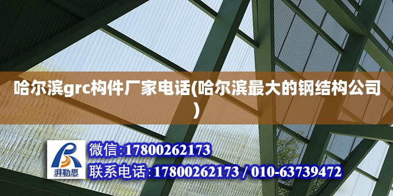 哈尔滨grc构件厂家电话(哈尔滨最大的钢结构公司)