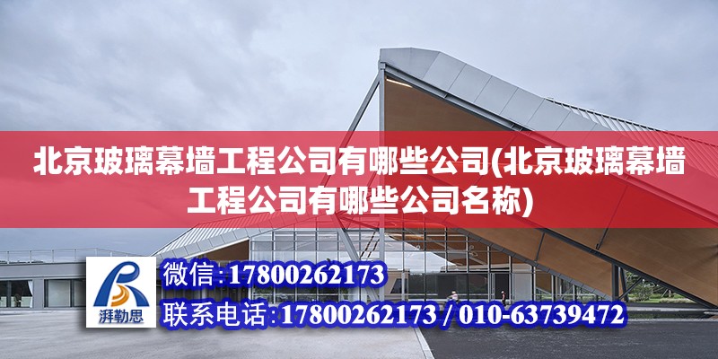 北京玻璃幕墙工程公司有哪些公司(北京玻璃幕墙工程公司有哪些公司名称)