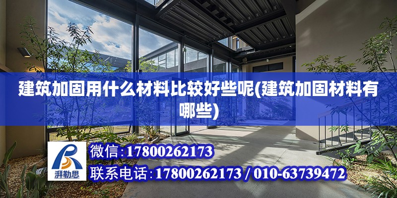 建筑加固用什么材料比较好些呢(建筑加固材料有哪些)