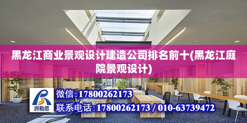 黑龙江商业景观设计建造公司排名前十(黑龙江庭院景观设计)