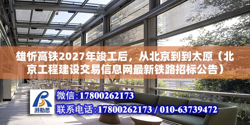 雄忻高铁2027年竣工后，从北京到到太原（北京工程建设交易信息网最新铁路招标公告）