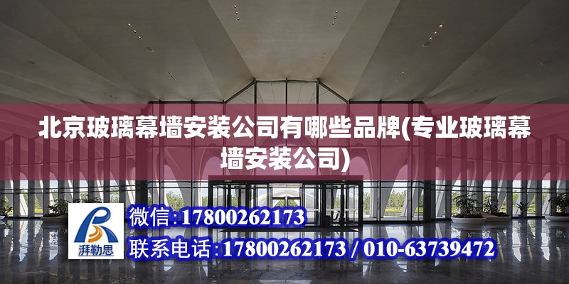 北京玻璃幕墙安装公司有哪些品牌(专业玻璃幕墙安装公司)