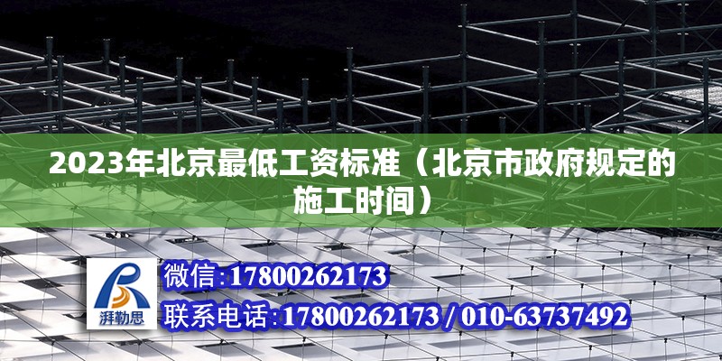 2023年北京最低工资标准（北京市政府规定的施工时间）