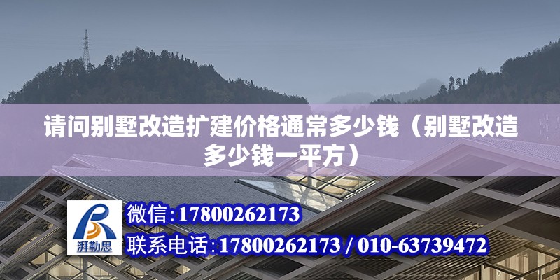 请问别墅改造扩建价格通常多少钱（别墅改造多少钱一平方）