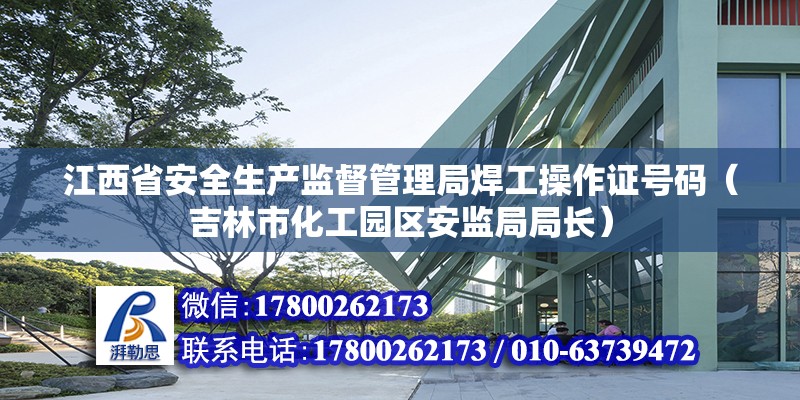江西省安全生产监督管理局焊工操作证号码（吉林市化工园区安监局局长）