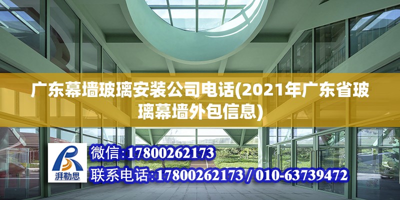 广东幕墙玻璃安装公司电话(2021年广东省玻璃幕墙外包信息)