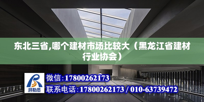 东北三省,哪个建材市场比较大（黑龙江省建材行业协会）