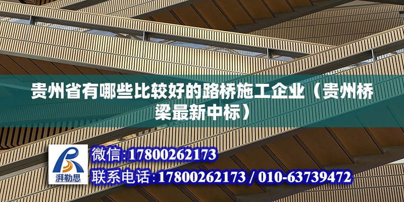 贵州省有哪些比较好的路桥施工企业（贵州桥梁最新中标）
