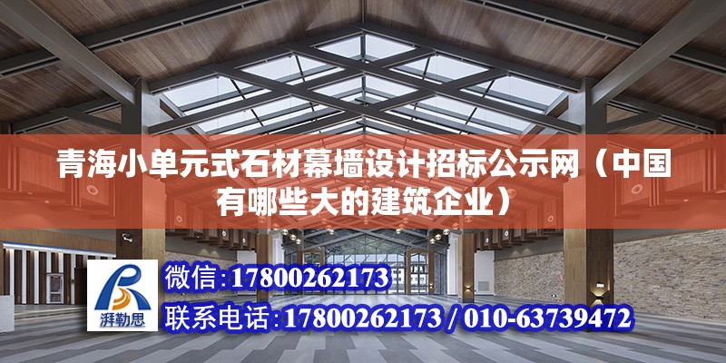 青海小单元式石材幕墙设计招标公示网（中国有哪些大的建筑企业）