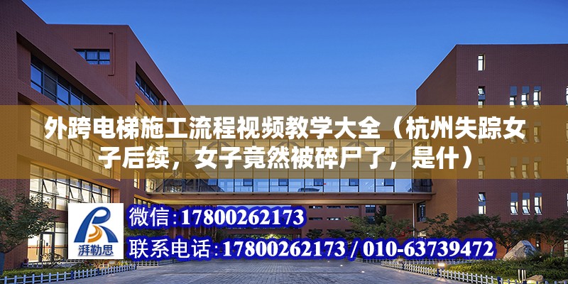 外跨电梯施工流程视频教学大全（杭州失踪女子后续，女子竟然被碎尸了，是什）