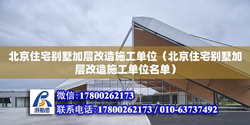 北京住宅别墅加层改造施工单位（北京住宅别墅加层改造施工单位名单）