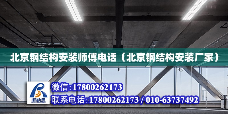 北京钢结构安装师傅电话（北京钢结构安装厂家）