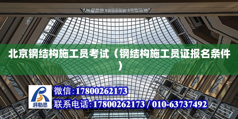 北京钢结构施工员考试（钢结构施工员证报名条件）