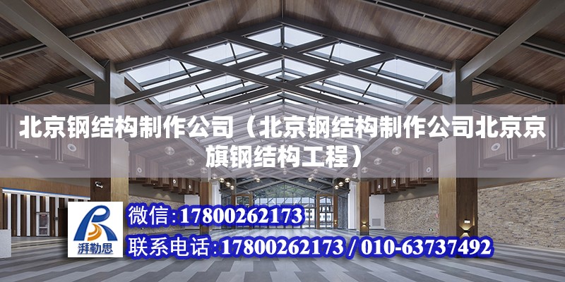 北京钢结构制作公司（北京钢结构制作公司北京京旗钢结构工程）