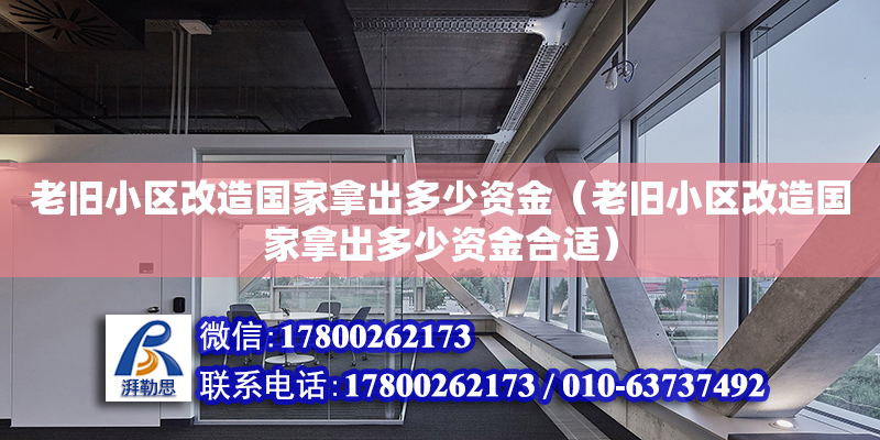 老旧小区改造国家拿出多少资金（老旧小区改造国家拿出多少资金合适）