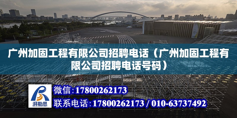 广州加固工程有限公司招聘电话（广州加固工程有限公司招聘电话号码）