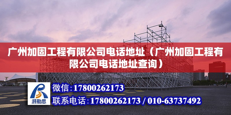 广州加固工程有限公司电话地址（广州加固工程有限公司电话地址查询）