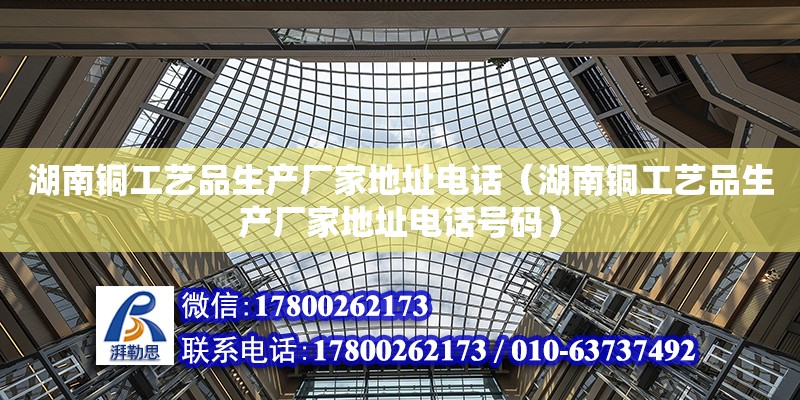 湖南铜工艺品生产厂家地址电话（湖南铜工艺品生产厂家地址电话号码）