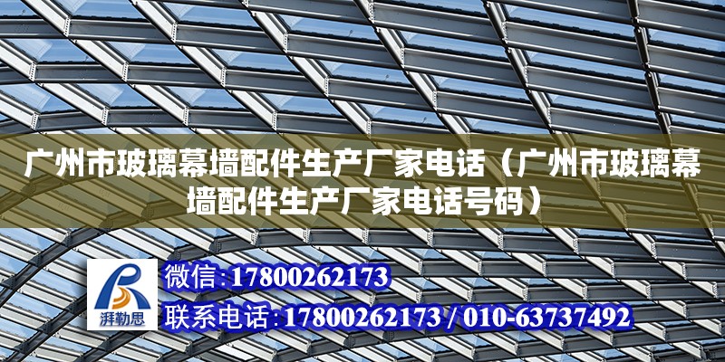 广州市玻璃幕墙配件生产厂家电话（广州市玻璃幕墙配件生产厂家电话号码）