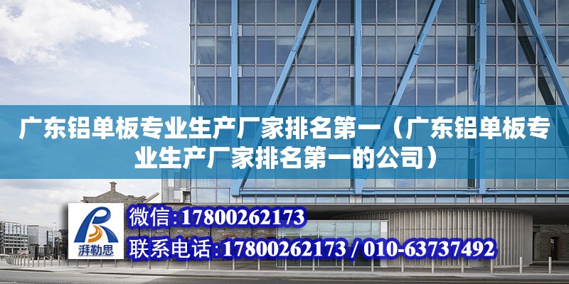 广东铝单板专业生产厂家排名第一（广东铝单板专业生产厂家排名第一的公司）