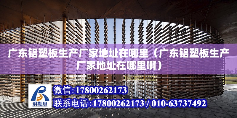 广东铝塑板生产厂家地址在哪里（广东铝塑板生产厂家地址在哪里啊）