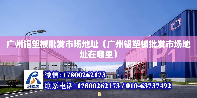 广州铝塑板批发市场地址（广州铝塑板批发市场地址在哪里）