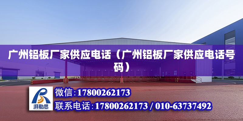 广州铝板厂家供应电话（广州铝板厂家供应电话号码）