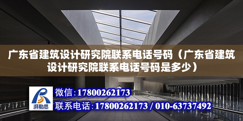 广东省建筑设计研究院联系电话号码（广东省建筑设计研究院联系电话号码是多少）