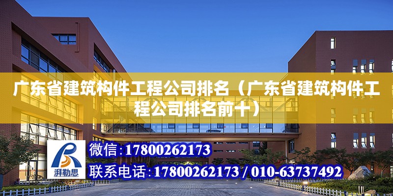 广东省建筑构件工程公司排名（广东省建筑构件工程公司排名前十）