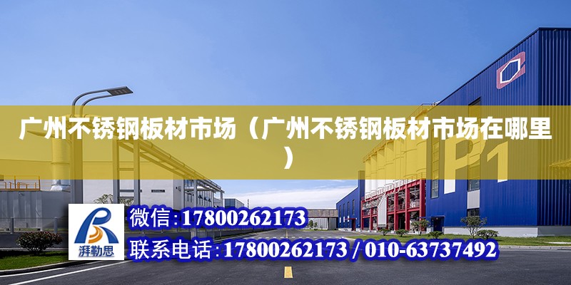 广州不锈钢板材市场（广州不锈钢板材市场在哪里）
