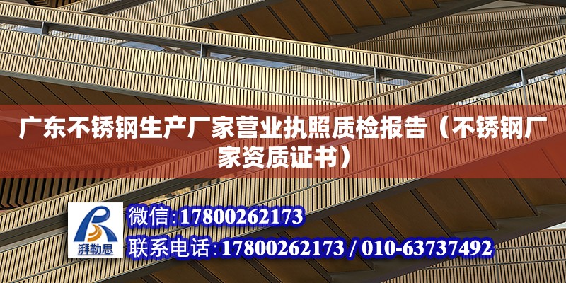广东不锈钢生产厂家营业执照质检报告（不锈钢厂家资质证书）