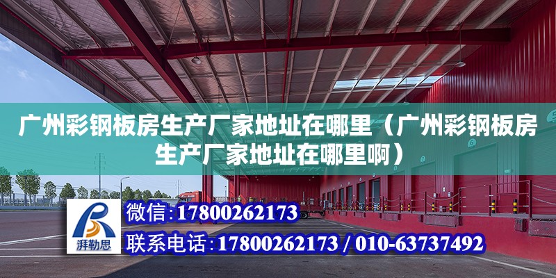 广州彩钢板房生产厂家地址在哪里（广州彩钢板房生产厂家地址在哪里啊）