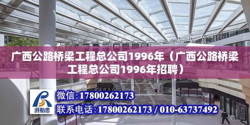广西公路桥梁工程总公司1996年（广西公路桥梁工程总公司1996年招聘）