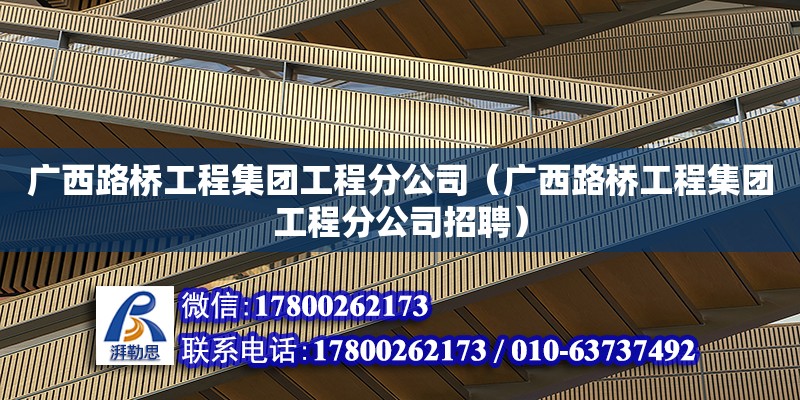 广西路桥工程集团工程分公司（广西路桥工程集团工程分公司招聘）