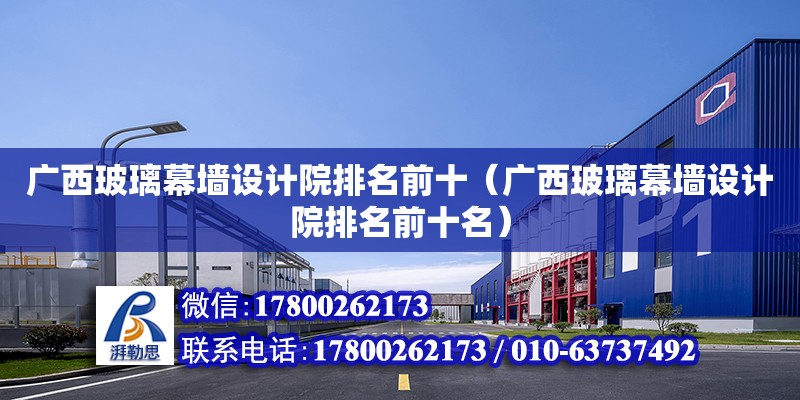广西玻璃幕墙设计院排名前十（广西玻璃幕墙设计院排名前十名）