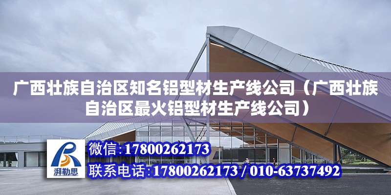 广西壮族自治区知名铝型材生产线公司（广西壮族自治区最火铝型材生产线公司）