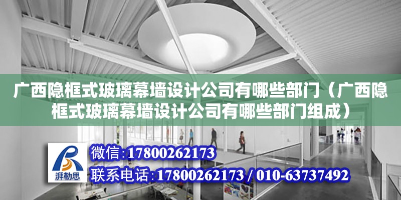 广西隐框式玻璃幕墙设计公司有哪些部门（广西隐框式玻璃幕墙设计公司有哪些部门组成）